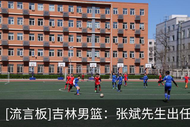[流言板]吉林男篮：张斌先生出任吉林长白山恩都里男篮总顾问